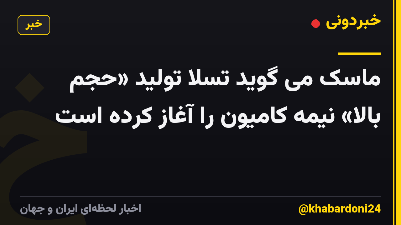 ماسک می گوید تسلا تولید «حجم بالا» نیمه کامیون را آغاز کرده است