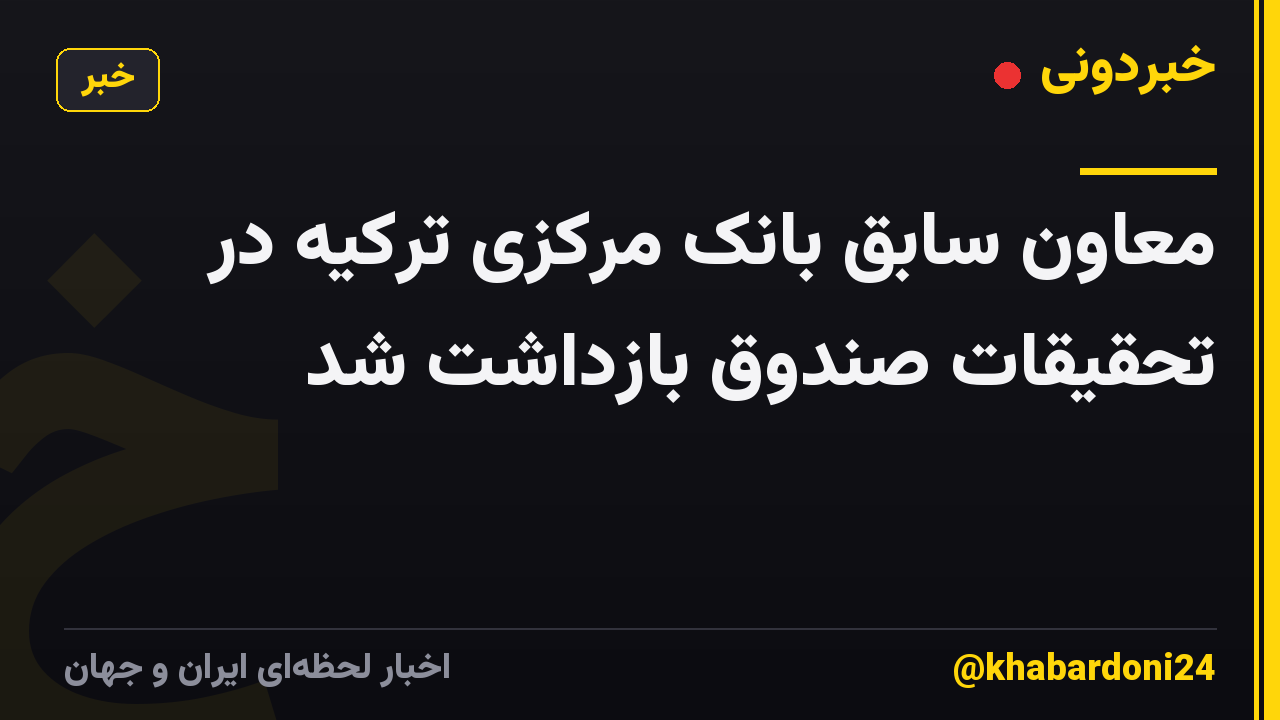 معاون سابق بانک مرکزی ترکیه در تحقیقات صندوق بازداشت شد