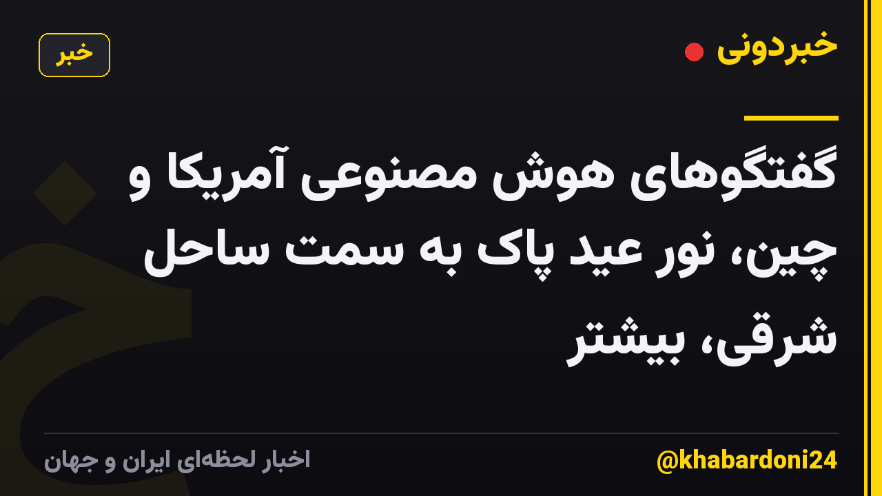 گفتگوهای هوش مصنوعی آمریکا و چین، نور عید پاک به سمت ساحل شرقی، بیشتر