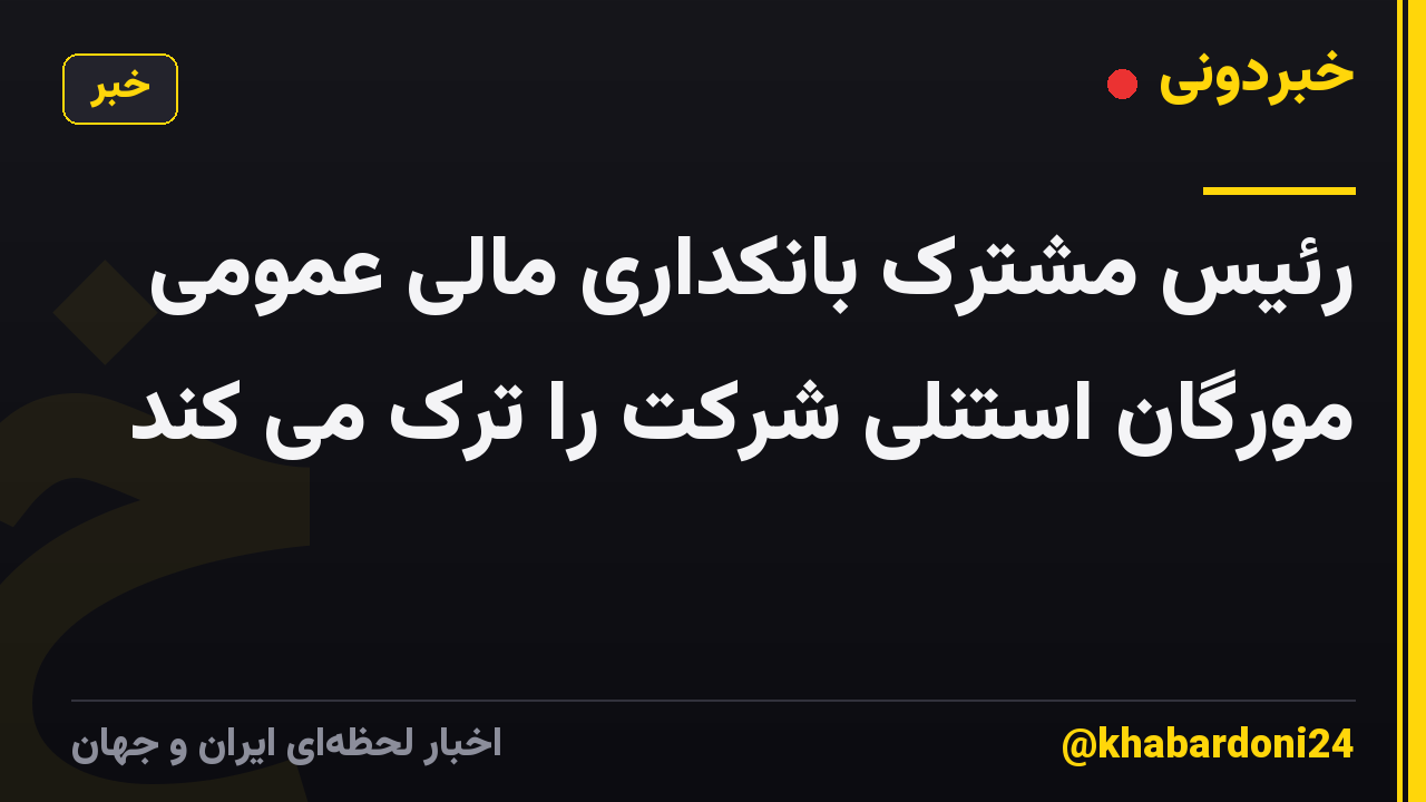 رئیس مشترک بانکداری مالی عمومی مورگان استنلی شرکت را ترک می کند