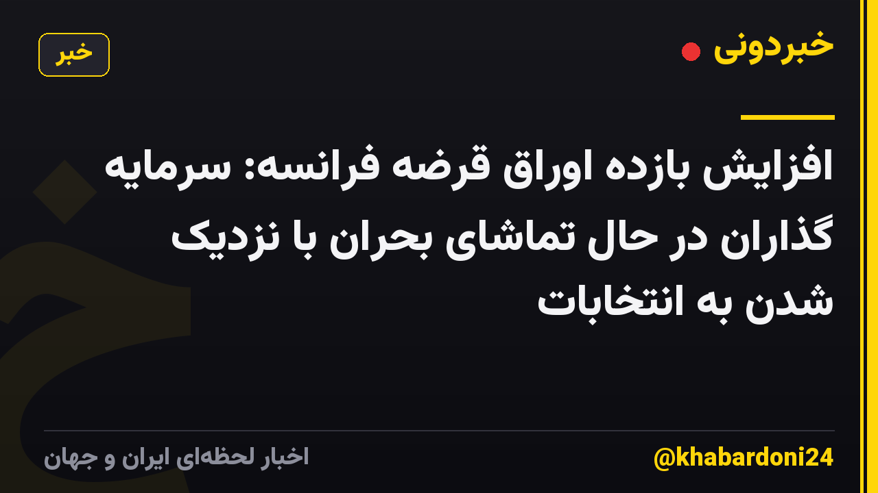 افزایش بازده اوراق قرضه فرانسه: سرمایه گذاران در حال تماشای بحران با نزدیک شدن به انتخابات