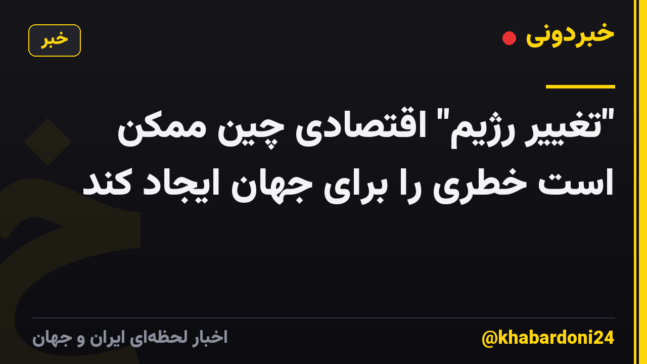 "تغییر رژیم" اقتصادی چین ممکن است خطری را برای جهان ایجاد کند