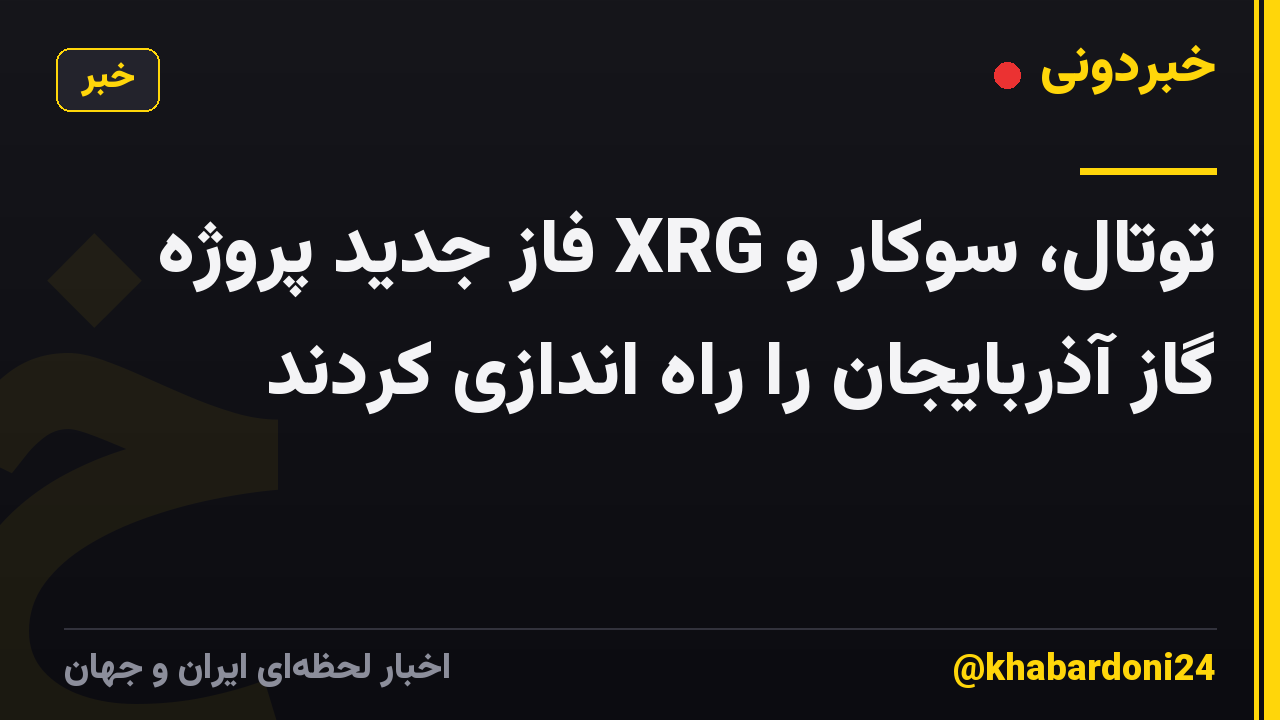 توتال، سوکار و XRG فاز جدید پروژه گاز آذربایجان را راه اندازی کردند