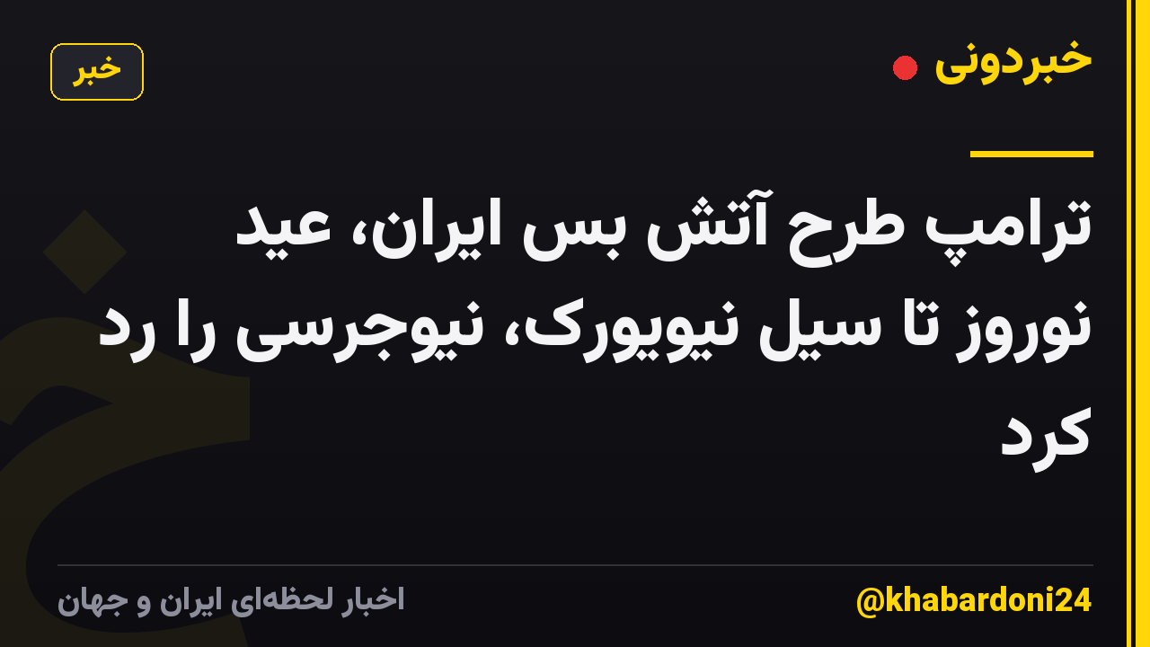 ترامپ طرح آتش بس ایران، عید نوروز تا سیل نیویورک، نیوجرسی را رد کرد