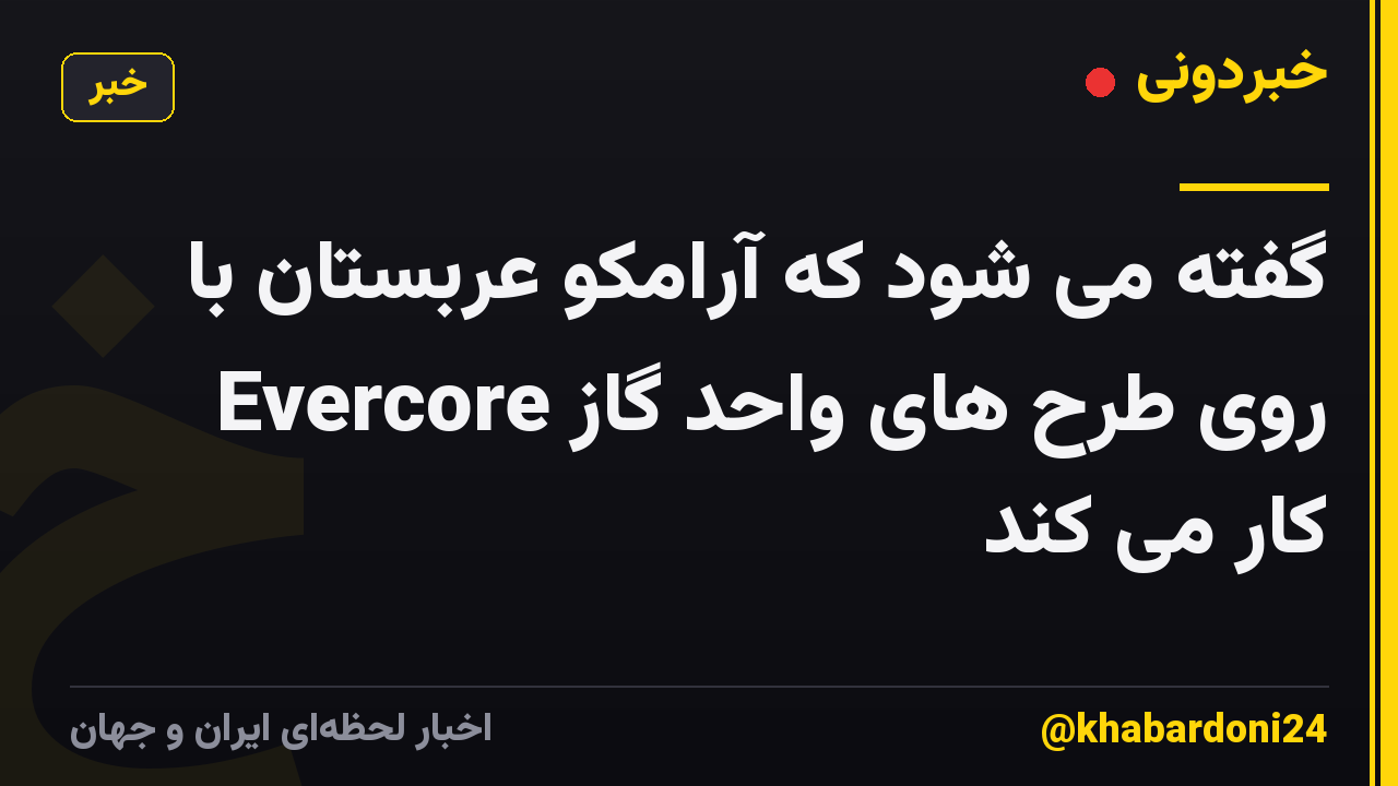 گفته می شود که آرامکو عربستان با Evercore روی طرح های واحد گاز کار می کند