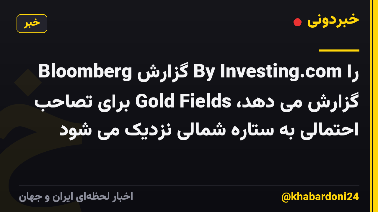 Bloomberg گزارش By Investing.com را گزارش می دهد، Gold Fields برای تصاحب احتمالی به ستاره شمالی نزدیک می شود