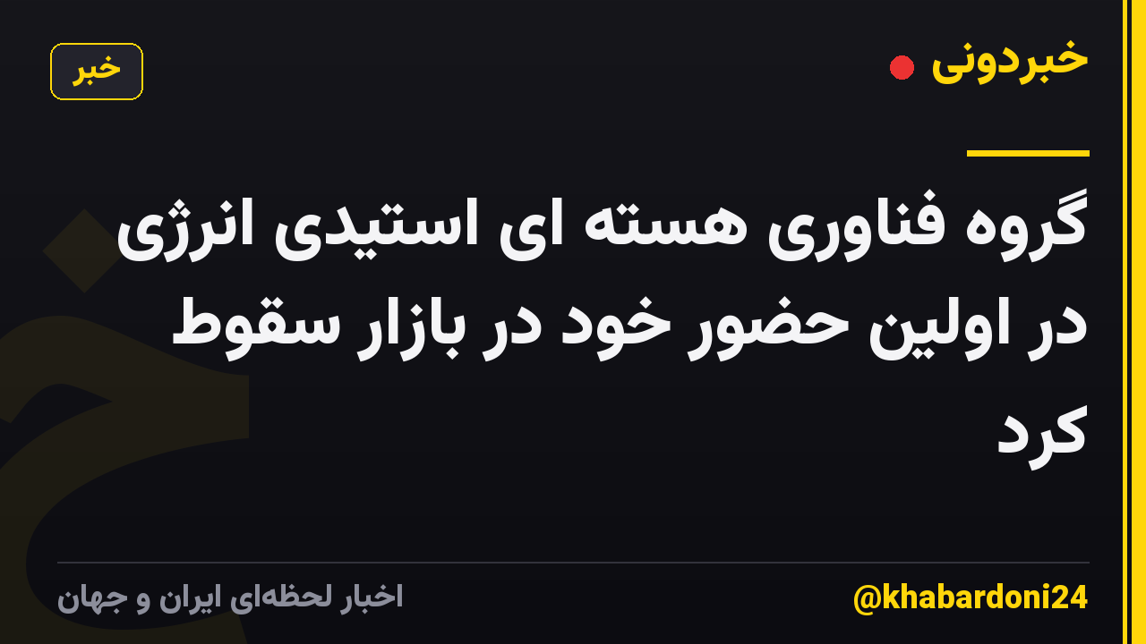 گروه فناوری هسته ای استیدی انرژی در اولین حضور خود در بازار سقوط کرد