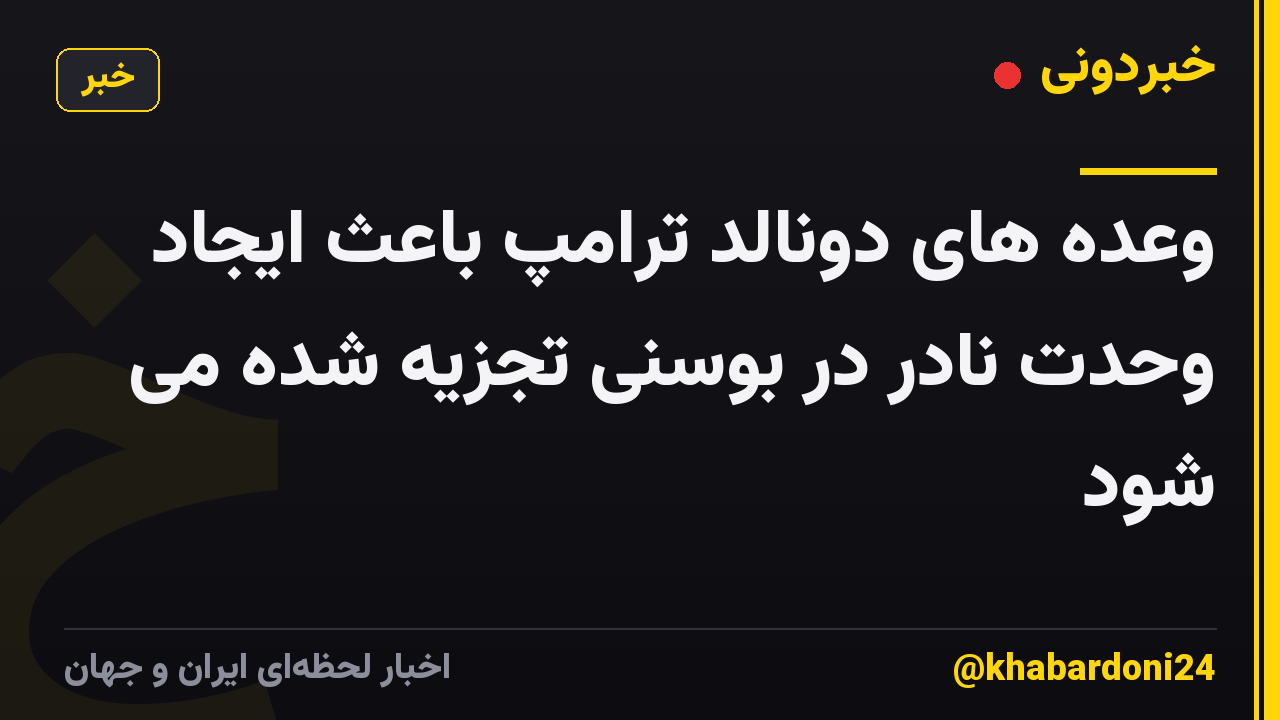 وعده های دونالد ترامپ باعث ایجاد وحدت نادر در بوسنی تجزیه شده می شود